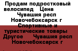 Продам подростковый велосипед › Цена ­ 6 500 - Чувашия респ., Новочебоксарск г. Спортивные и туристические товары » Другое   . Чувашия респ.,Новочебоксарск г.